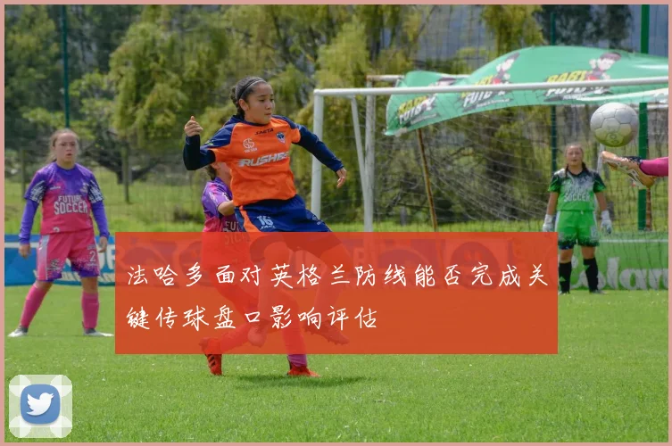 法哈多面对英格兰防线能否完成关键传球盘口影响评估