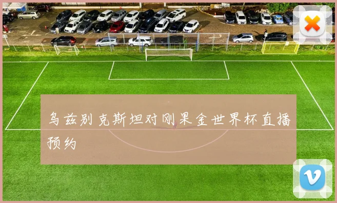 乌兹别克斯坦对刚果金世界杯直播预约
