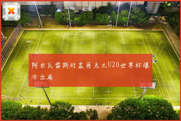 阿尔瓦雷斯对轰蒋光太U20世界杯爆冷出局