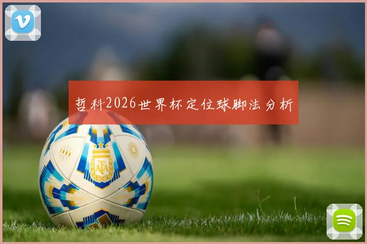 哲科2026世界杯定位球脚法分析