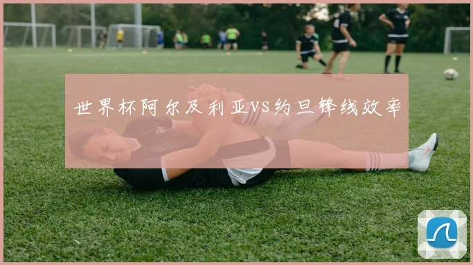 世界杯阿尔及利亚vs约旦锋线效率