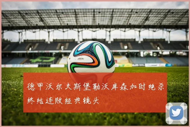 德甲沃尔夫斯堡勒沃库森加时绝杀终结连败经典镜头