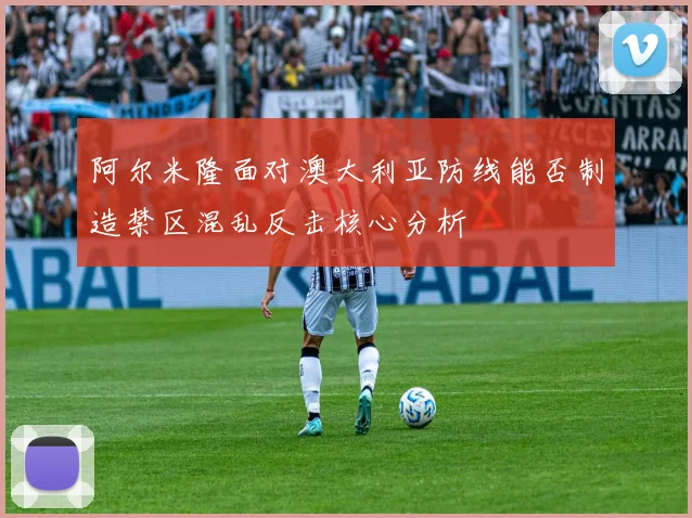 阿尔米隆面对澳大利亚防线能否制造禁区混乱反击核心分析