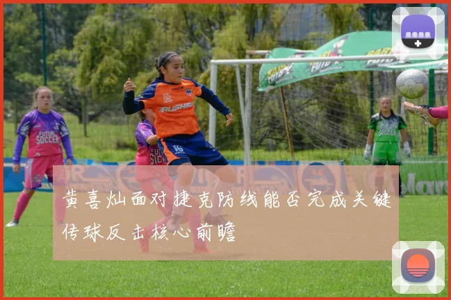 黄喜灿面对捷克防线能否完成关键传球反击核心前瞻