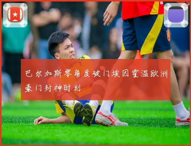 巴尔加斯零角度破门埃因霍温欧洲豪门封神时刻
