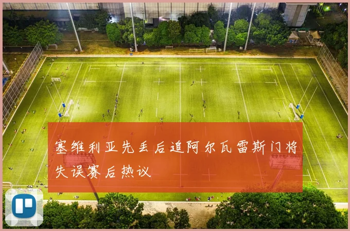 塞维利亚先丢后追阿尔瓦雷斯门将失误赛后热议
