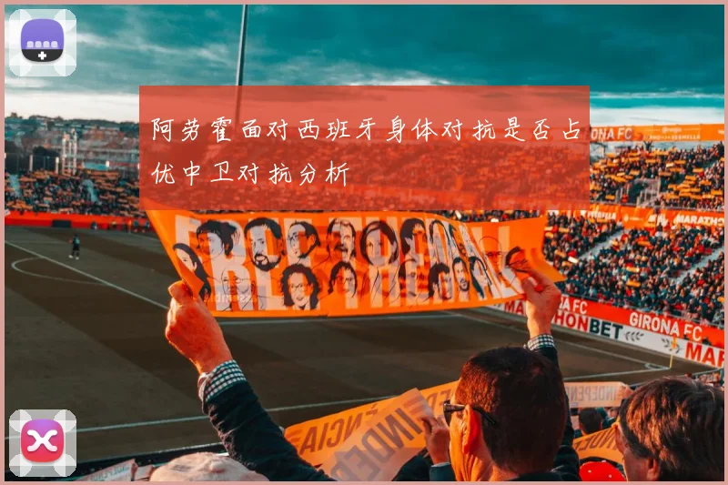 阿劳霍面对西班牙身体对抗是否占优中卫对抗分析