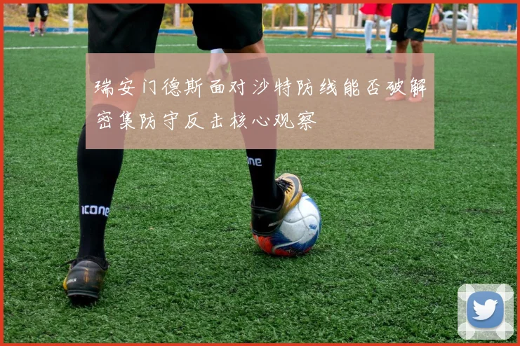 瑞安门德斯面对沙特防线能否破解密集防守反击核心观察