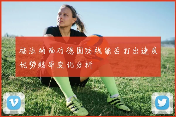 福法纳面对德国防线能否打出速度优势赔率变化分析
