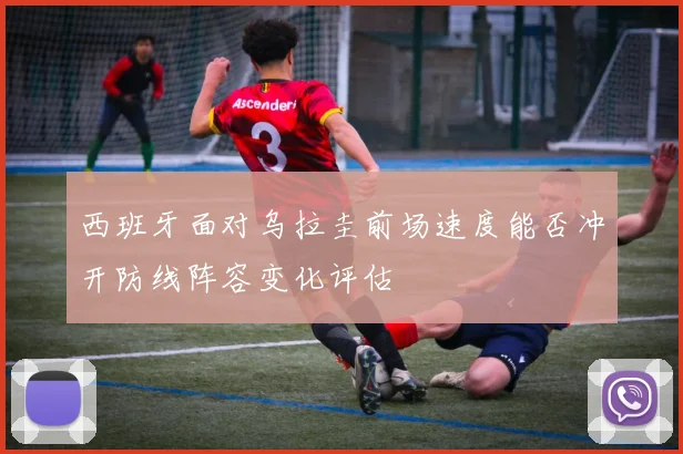 西班牙面对乌拉圭前场速度能否冲开防线阵容变化评估