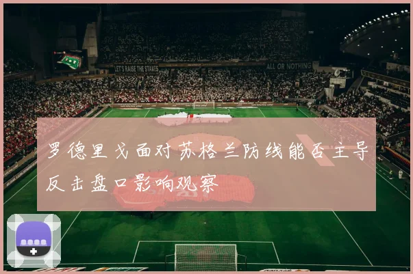 罗德里戈面对苏格兰防线能否主导反击盘口影响观察
