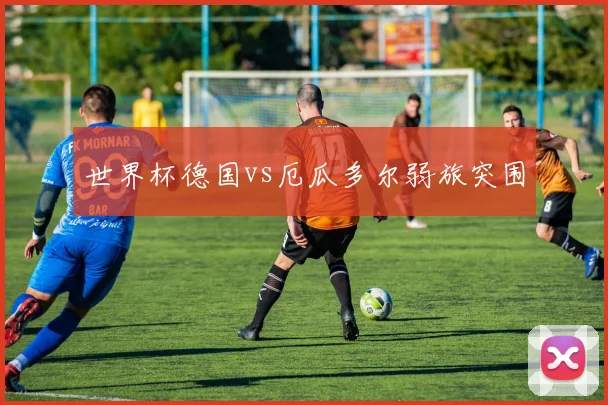 世界杯德国vs厄瓜多尔弱旅突围