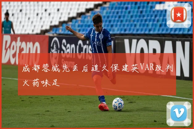 成都蓉城先丢后追久保建英VAR改判火药味足