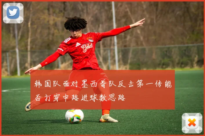 韩国队面对墨西哥队反击第一传能否打穿中路进球数思路