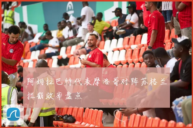 阿姆拉巴特代表摩洛哥对阵苏格兰拦截效率盘点
