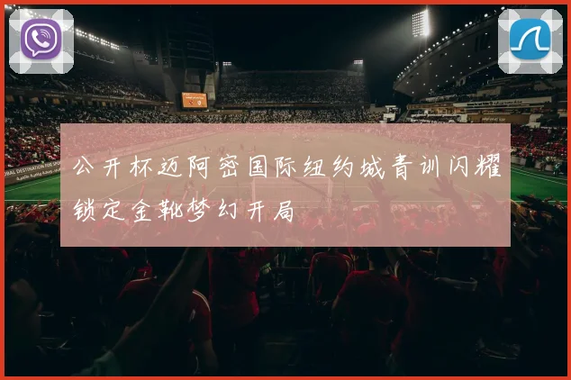 公开杯迈阿密国际纽约城青训闪耀锁定金靴梦幻开局