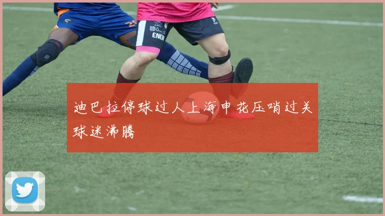 迪巴拉停球过人上海申花压哨过关球迷沸腾