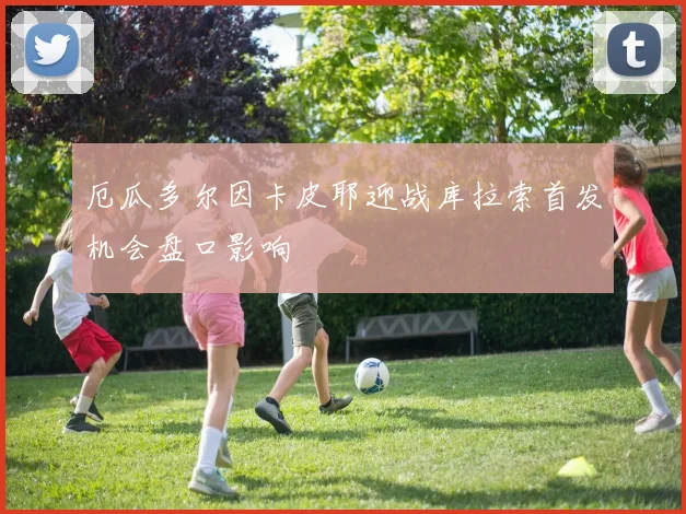 厄瓜多尔因卡皮耶迎战库拉索首发机会盘口影响