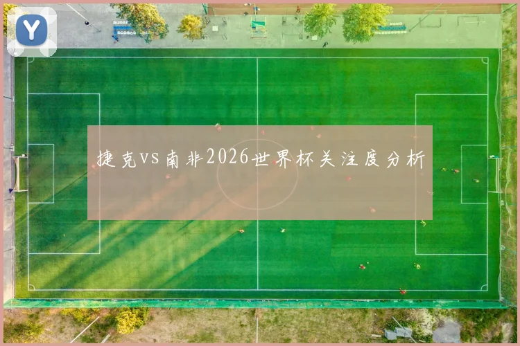 捷克vs南非2026世界杯关注度分析