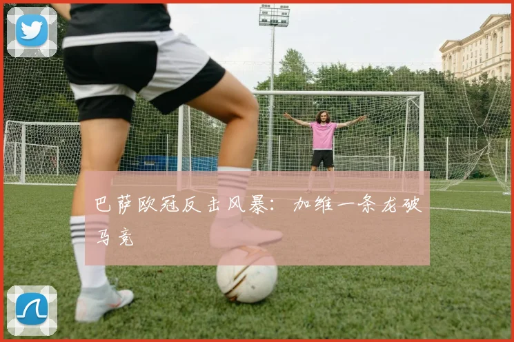 巴萨欧冠反击风暴：加维一条龙破马竞