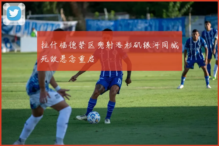 拉什福德禁区兜射洛杉矶银河同城死敌悬念重启