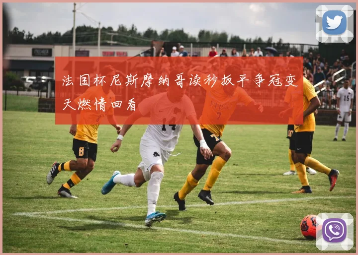 法国杯尼斯摩纳哥读秒扳平争冠变天燃情回看