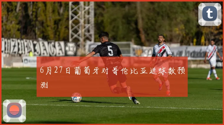 6月27日葡萄牙对哥伦比亚进球数预测