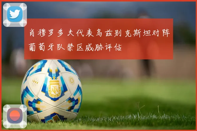 肖穆罗多夫代表乌兹别克斯坦对阵葡萄牙队禁区威胁评估