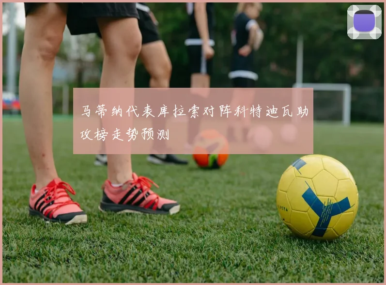 马蒂纳代表库拉索对阵科特迪瓦助攻榜走势预测