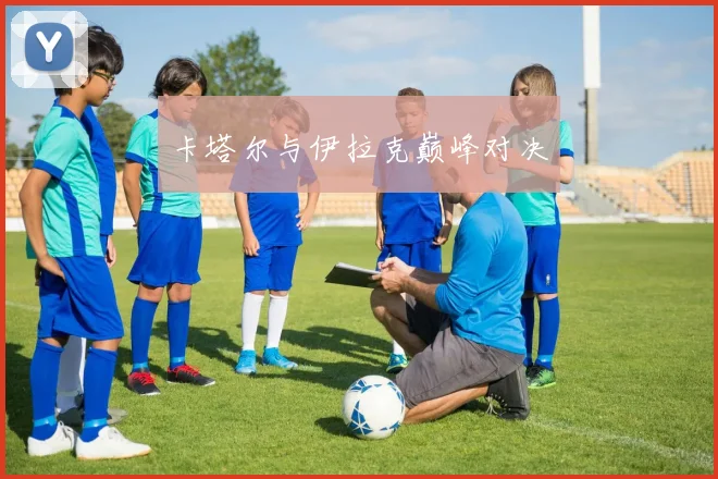 卡塔尔与伊拉克巅峰对决