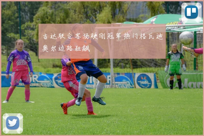 吉达联合客场硬刚冠军热门格瓦迪奥尔边路狂飙