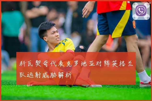 科瓦契奇代表克罗地亚对阵英格兰队远射威胁解析